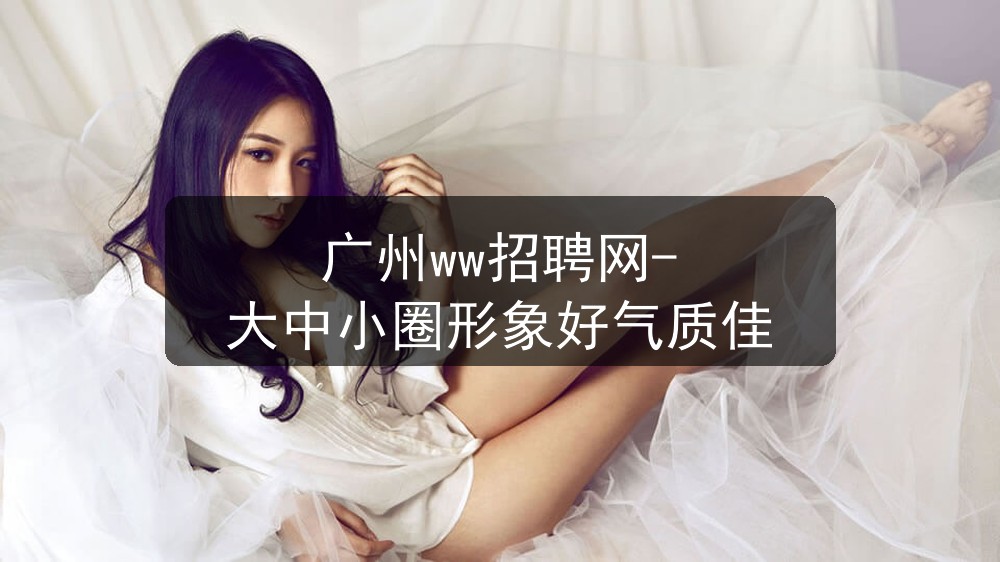 广州ww招聘网-大中小圈形象好气质佳