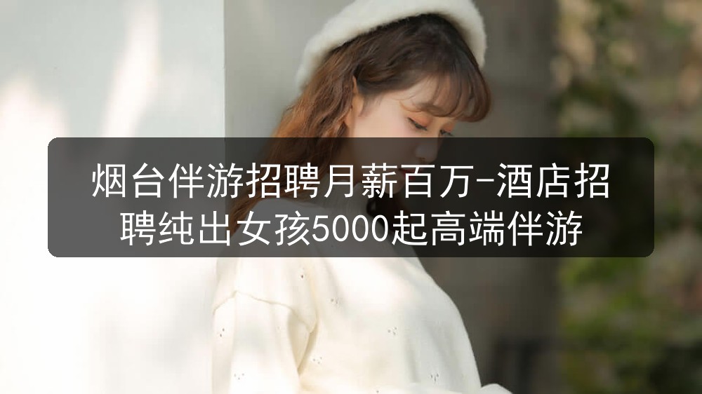 烟台伴游招聘月薪百万-酒店招聘纯出女孩5000起高